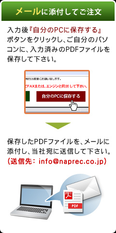 メールに添付してご注文（入力後『自分のPCに保存する』 ボタンをクリックし、ご自分のパソコンに、入力済みのPDFファイルを保存して下さい。→保存したPDFファイルを、メールに添付し、当社宛に送信して下さい。（送信先：info@naprec.co.jp））