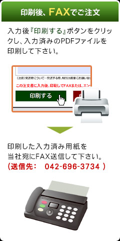印刷後FAXでご注文（入力後『印刷する』ボタンをクリックし、入力済みのPDFファイルを印刷して下さい。→印刷した入力済み用紙を 当社宛にFAX送信して下さい。（送信先：042-696-3734））